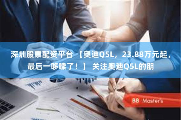 深圳股票配资平台 【奥迪Q5L，23.88万元起，最后一哆嗦了！】 关注奥迪Q5L的朋