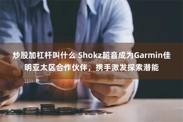 炒股加杠杆叫什么 Shokz韶音成为Garmin佳明亚太区合作伙伴，携手激发探索潜能