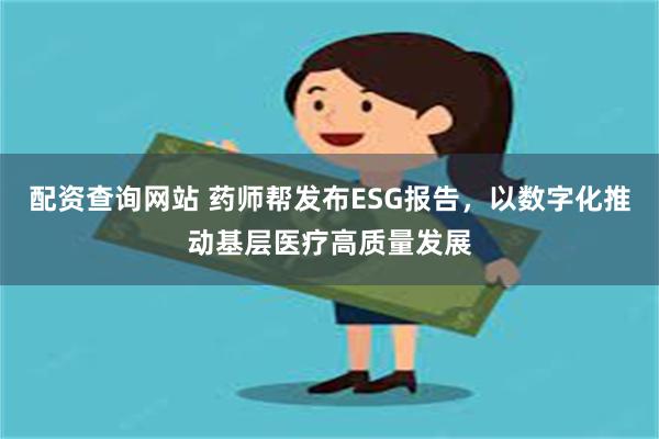 配资查询网站 药师帮发布ESG报告，以数字化推动基层医疗高质量发展