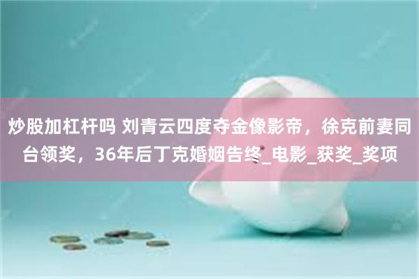 炒股加杠杆吗 刘青云四度夺金像影帝，徐克前妻同台领奖，36年后丁克婚姻告终_电影_获奖_奖项