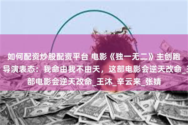 如何配资炒股配资平台 电影《独一无二》主创跑厅中被通知撤档，导演表态：我命由我不由天，这部电影会逆天改命_王沐_辛云来_张婧