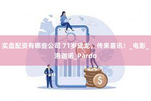 实盘配资有哪些公司 71岁成龙，传来喜讯！_电影_洛迦诺_Pardo