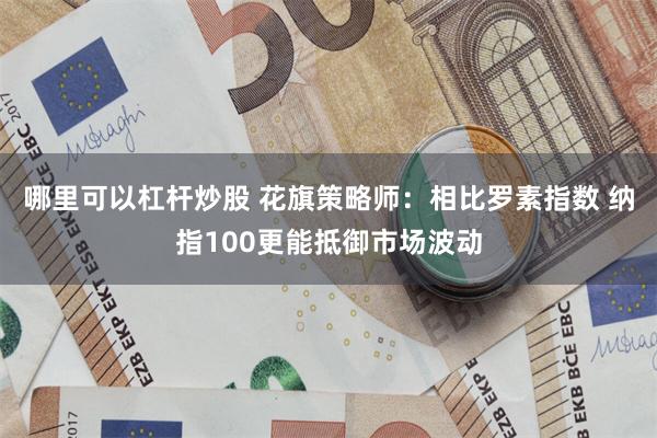 哪里可以杠杆炒股 花旗策略师：相比罗素指数 纳指100更能抵御市场波动
