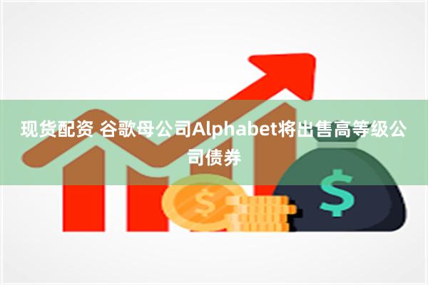 现货配资 谷歌母公司Alphabet将出售高等级公司债券