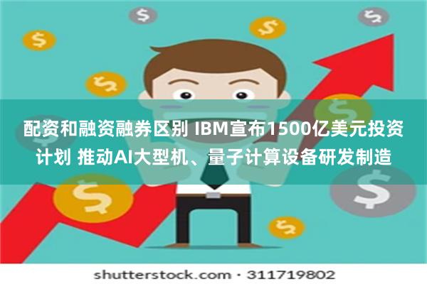 配资和融资融券区别 IBM宣布1500亿美元投资计划 推动AI大型机、量子计算设备研发制造