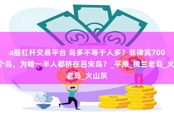 a股杠杆交易平台 岛多不等于人多？菲律宾7000多个岛，为啥一半人都挤在吕宋岛？_平原_棉兰老岛_火山灰