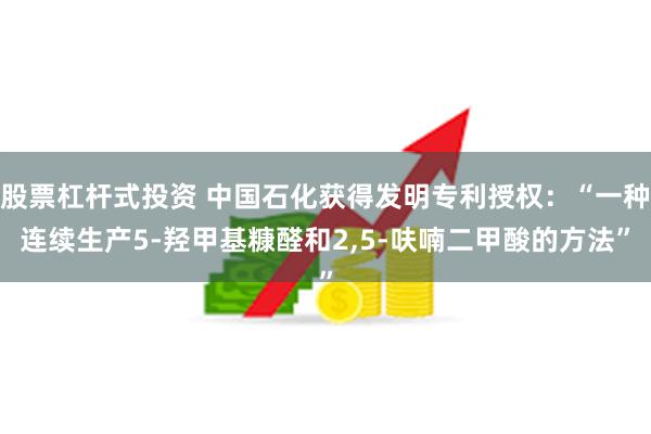股票杠杆式投资 中国石化获得发明专利授权：“一种连续生产5-羟甲基糠醛和2,5-呋喃二甲酸的方法”