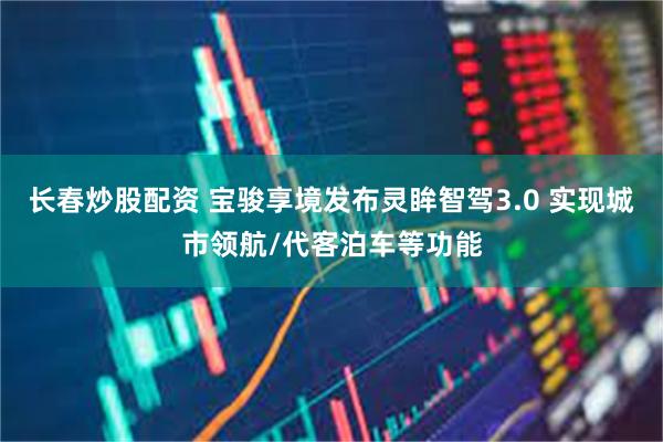 长春炒股配资 宝骏享境发布灵眸智驾3.0 实现城市领航/代客泊车等功能