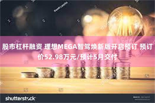 股市杠杆融资 理想MEGA智驾焕新版开启预订 预订价52.98万元/预计5月交付
