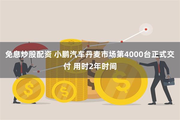 免息炒股配资 小鹏汽车丹麦市场第4000台正式交付 用时2年时间