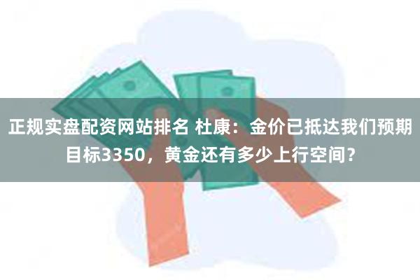 正规实盘配资网站排名 杜康：金价已抵达我们预期目标3350，黄金还有多少上行空间？