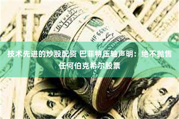 技术先进的炒股配资 巴菲特压轴声明：绝不抛售任何伯克希尔股票