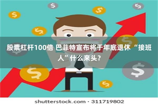 股票杠杆100倍 巴菲特宣布将于年底退休 “接班人”什么来头？