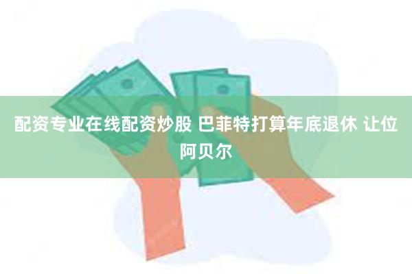 配资专业在线配资炒股 巴菲特打算年底退休 让位阿贝尔