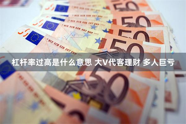 杠杆率过高是什么意思 大V代客理财 多人巨亏