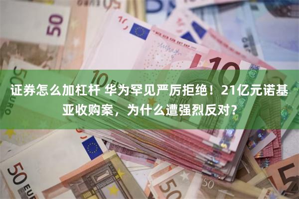 证券怎么加杠杆 华为罕见严厉拒绝！21亿元诺基亚收购案，为什么遭强烈反对？