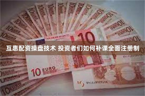 互惠配资操盘技术 投资者们如何补课全面注册制