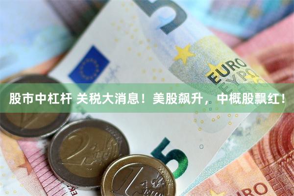 股市中杠杆 关税大消息！美股飙升，中概股飘红！