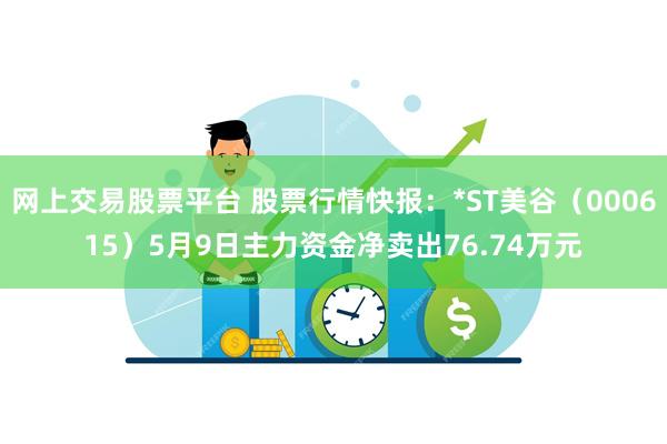 网上交易股票平台 股票行情快报：*ST美谷（000615）5月9日主力资金净卖出76.74万元