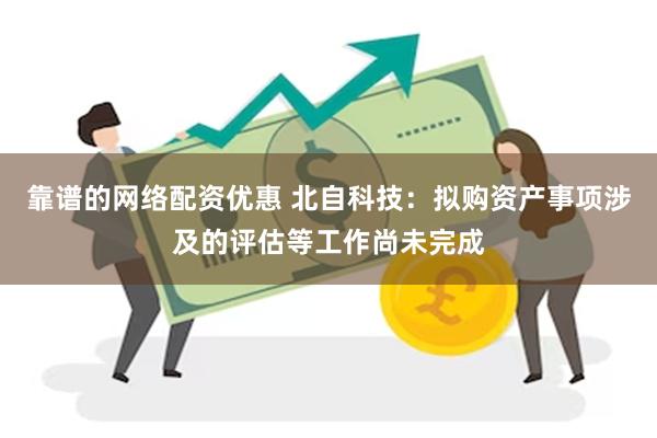 靠谱的网络配资优惠 北自科技：拟购资产事项涉及的评估等工作尚未完成