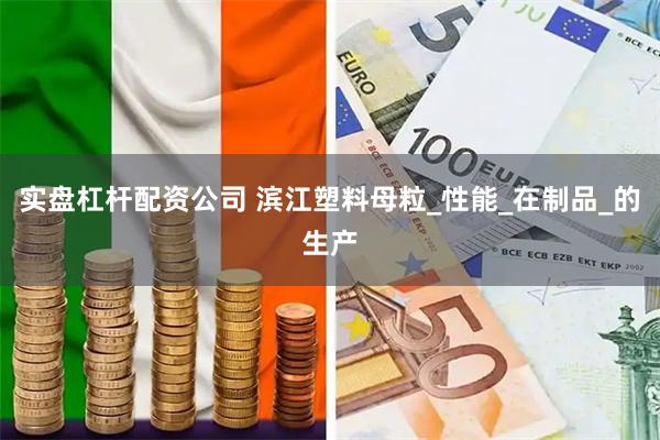 实盘杠杆配资公司 滨江塑料母粒_性能_在制品_的生产