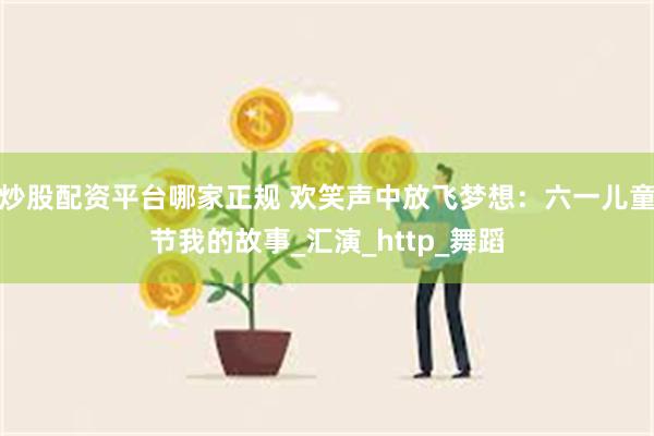 炒股配资平台哪家正规 欢笑声中放飞梦想：六一儿童节我的故事_汇演_http_舞蹈