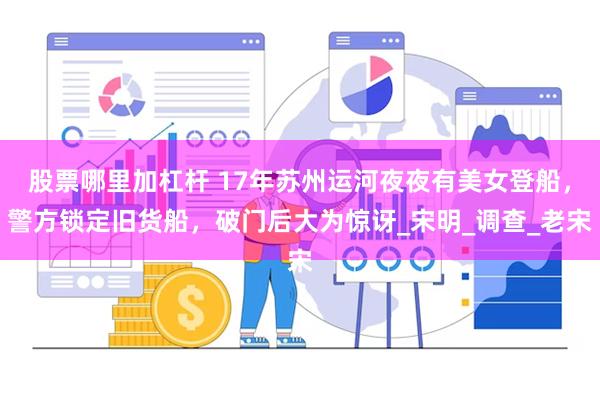 股票哪里加杠杆 17年苏州运河夜夜有美女登船，警方锁定旧货船，破门后大为惊讶_宋明_调查_老宋
