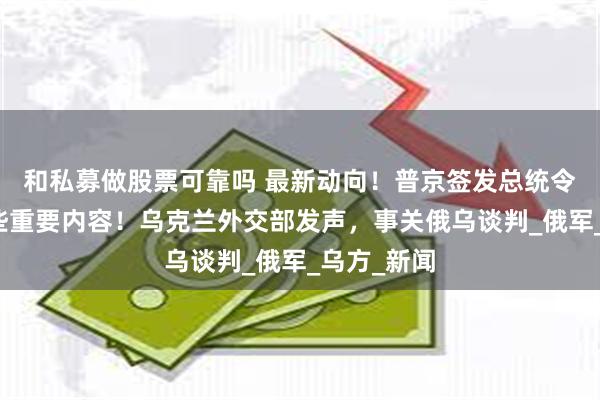 和私募做股票可靠吗 最新动向！普京签发总统令，涉及这些重要内容！乌克兰外交部发声，事关俄乌谈判_俄军_乌方_新闻