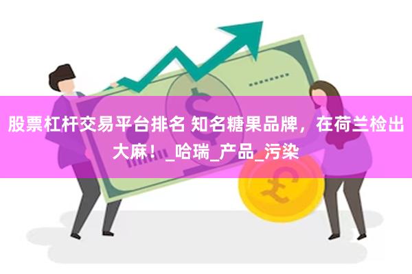 股票杠杆交易平台排名 知名糖果品牌，在荷兰检出大麻！_哈瑞_产品_污染