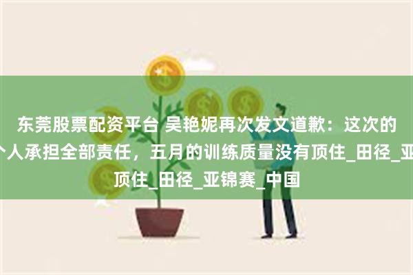 东莞股票配资平台 吴艳妮再次发文道歉：这次的挫折，我个人承担全部责任，五月的训练质量没有顶住_田径_亚锦赛_中国