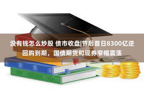 没有钱怎么炒股 债市收盘|节后首日8300亿逆回购到期，国债期货和现券窄幅震荡