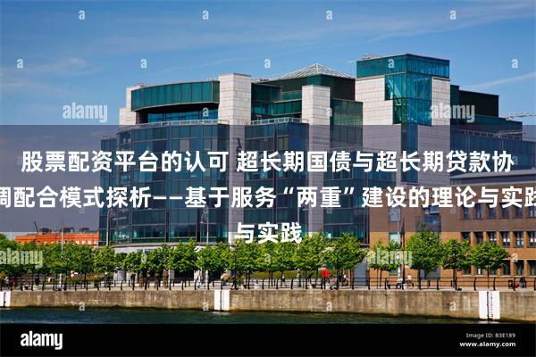 股票配资平台的认可 超长期国债与超长期贷款协调配合模式探析——基于服务“两重”建设的理论与实践