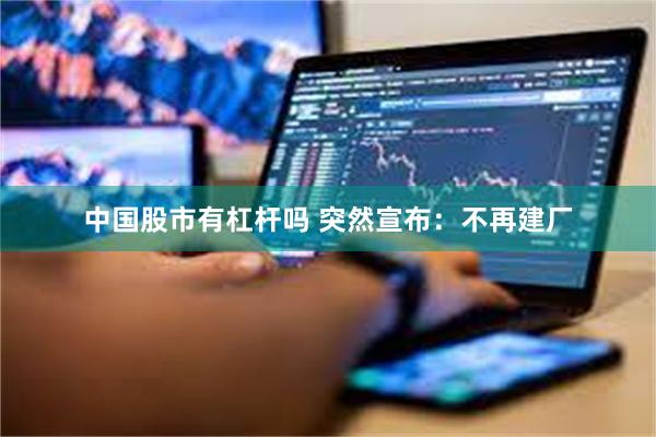 中国股市有杠杆吗 突然宣布：不再建厂