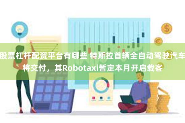 股票杠杆配资平台有哪些 特斯拉首辆全自动驾驶汽车将交付，其Robotaxi暂定本月开启载客
