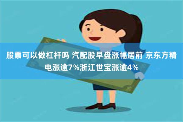 股票可以做杠杆吗 汽配股早盘涨幅居前 京东方精电涨逾7%浙江世宝涨逾4%
