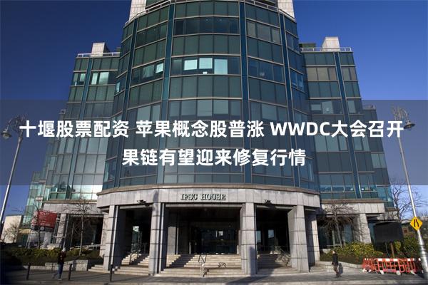 十堰股票配资 苹果概念股普涨 WWDC大会召开 果链有望迎来修复行情