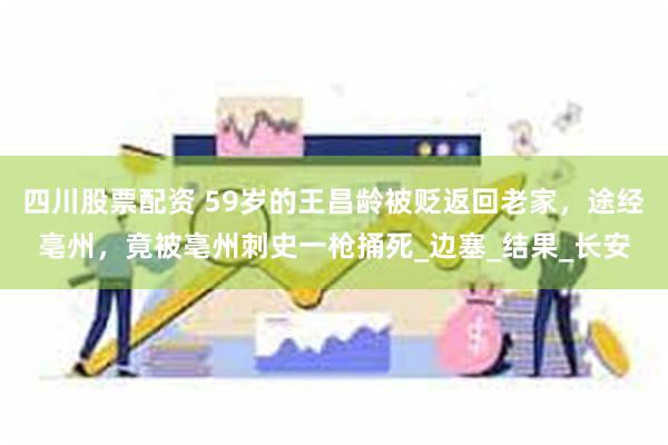 四川股票配资 59岁的王昌龄被贬返回老家，途经亳州，竟被亳州刺史一枪捅死_边塞_结果_长安
