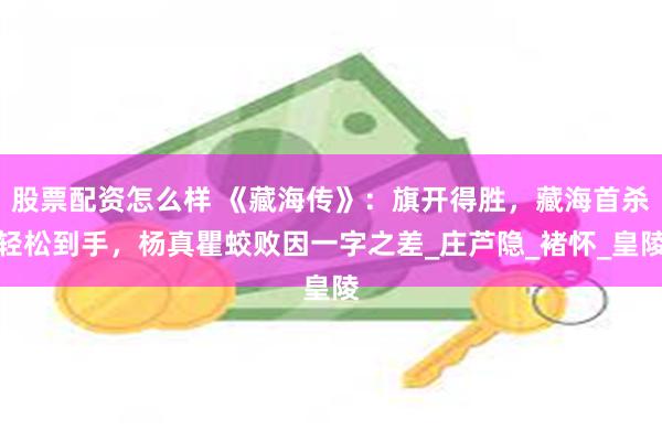 股票配资怎么样 《藏海传》：旗开得胜，藏海首杀轻松到手，杨真瞿蛟败因一字之差_庄芦隐_褚怀_皇陵