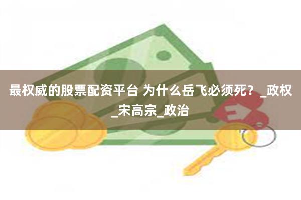 最权威的股票配资平台 为什么岳飞必须死？_政权_宋高宗_政治