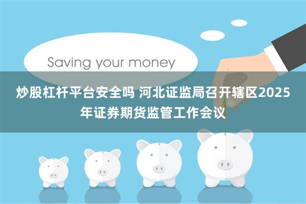 炒股杠杆平台安全吗 河北证监局召开辖区2025年证券期货监管工作会议