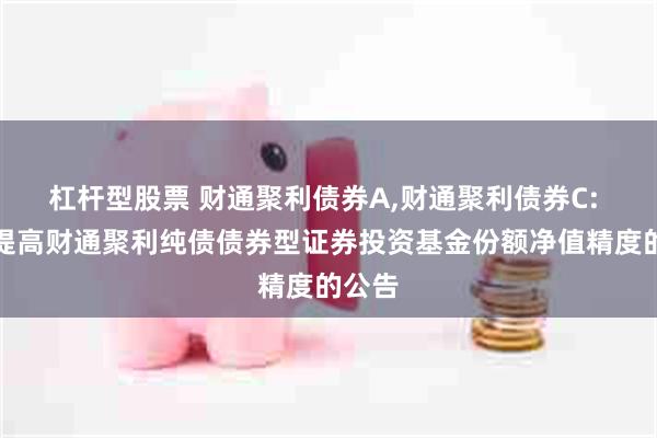 杠杆型股票 财通聚利债券A,财通聚利债券C: 关于提高财通聚利纯债债券型证券投资基金份额净值精度的公告