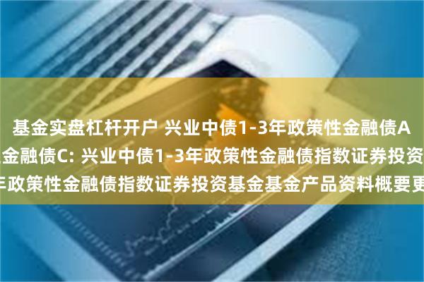 基金实盘杠杆开户 兴业中债1-3年政策性金融债A,兴业中债1-3年政策性金融债C: 兴业中债1-3年政策性金融债指数证券投资基金基金产品资料概要更新