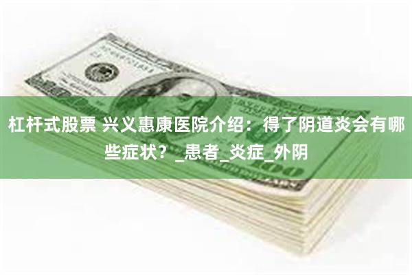 杠杆式股票 兴义惠康医院介绍：得了阴道炎会有哪些症状？_患者_炎症_外阴