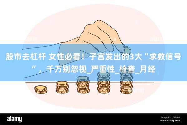 股市去杠杆 女性必看！子宫发出的3大“求救信号”，千万别忽视_严重性_检查_月经